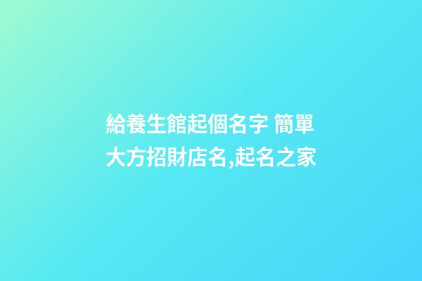 給養生館起個名字 簡單大方招財店名,起名之家-第1張-店鋪起名-玄機派